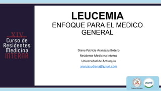 LEUCEMIA
ENFOQUE PARA EL MEDICO
      GENERAL

      Diana Patricia Aranzazu Botero
       Residente Medicina Interna
        Universidad de Antioquia
       aranzazudiana@gmail.com
 