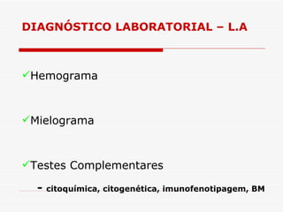 DIAGNÓSTICO LABORATORIAL – L.A



Hemograma



Mielograma



Testes Complementares

  -   citoquímica, citogenética, imunofenotipagem, BM
 
