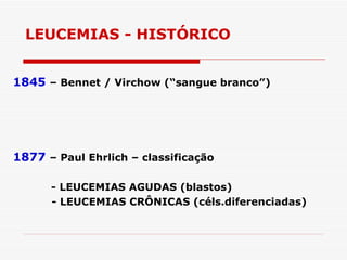 LEUCEMIAS - HISTÓRICO


1845 – Bennet / Virchow (“sangue branco”)




1877 – Paul Ehrlich – classificação

      - LEUCEMIAS AGUDAS (blastos)
      - LEUCEMIAS CRÔNICAS (céls.diferenciadas)
 