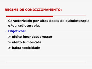 REGIME DE CONDICIONAMENTO:


- Caracterizado por altas doses de quimioterapia
 e/ou radioterapia.
- Objetivos:
 > efeito imunossupressor
 > efeito tumoricida
 > baixa toxicidade
 