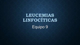 LEUCEMIAS
LINFOCÍTICAS
Equipo 9

 