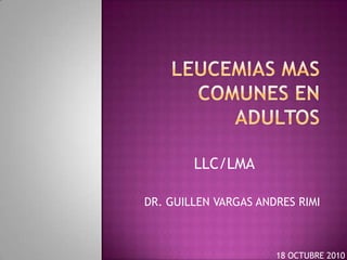 LEUCEMIAS mas comunes en adultos LLC/LMA DR. GUILLEN VARGAS ANDRES RIMI 18 OCTUBRE 2010 