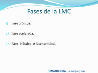 Fases de la LMC
1) Fase crónica.
2) Fase acelerada.
3) Fase blástica o fase terminal.
HEMATOLOGÍA . La sangre y sus
 