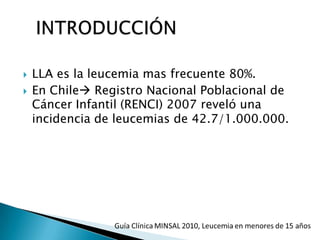  LLA es la leucemia mas frecuente 80%.
 En Chile Registro Nacional Poblacional de
Cáncer Infantil (RENCI) 2007 reveló una
incidencia de leucemias de 42.7/1.000.000.
 
