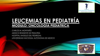 LEUCEMIAS EN PEDIATRÍA
MODULO: ONCOLOGÍA PEDIATRICA
CARLOS M. MONTAÑO
MEDICO RESIDENTE DE PEDIATRIA
HOSPITAL ANGELES DEL PEDREGAL
UNIVERSIDAD NACIONAL AUTONOMA DE MEXICO
 