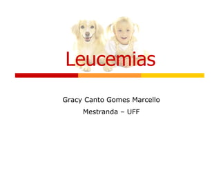 Leucemias
Gracy Canto Gomes Marcello
Mestranda – UFF
 