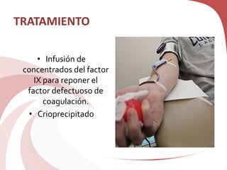 TRATAMIENTO
• Infusión de
concentrados del factor
IX para reponer el
factor defectuoso de
coagulación.
• Crioprecipitado
 