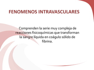 FENOMENOS INTRAVASCULARES
Comprenden la serie muy compleja de
reacciones fisicoquímicas que transforman
la sangre líquida en coágulo sólido de
fibrina.
 