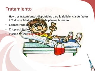 Tratamiento
Hay tres tratamientos disponibles para la deficiencia de factor
I. Todos se fabrican a partir de plasma humano.
• Concentrado de fibrinógeno
• Crioprecipitado
• Plasma fresco congelado (PFC)
 