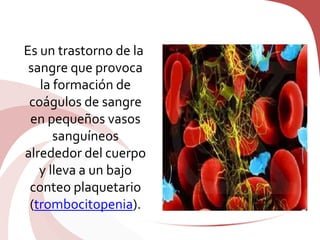 Es un trastorno de la
sangre que provoca
la formación de
coágulos de sangre
en pequeños vasos
sanguíneos
alrededor del cuerpo
y lleva a un bajo
conteo plaquetario
(trombocitopenia).
 