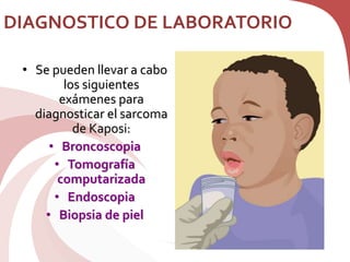 DIAGNOSTICO DE LABORATORIO
• Se pueden llevar a cabo
los siguientes
exámenes para
diagnosticar el sarcoma
de Kaposi:
• Broncoscopia
• Tomografía
computarizada
• Endoscopia
• Biopsia de piel
 