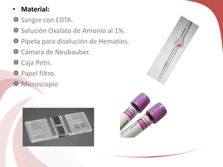 • Material:
 Sangre con EDTA.
 Solución Oxalato de Amonio al 1%.
 Pipeta para disolución de Hematíes.
 Cámara de Neubauber.
 Caja Petri.
 Papel filtro.
 Microscopio
 