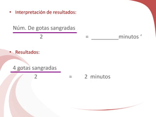 • Interpretación de resultados:
Núm. De gotas sangradas
2 = _________minutos ‘
• Resultados:
4 gotas sangradas
2 = 2 minutos
 