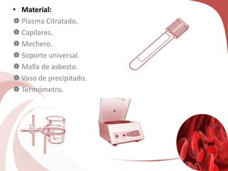 • Material:
 Plasma Citratado.
 Capilares.
 Mechero.
 Soporte universal.
 Malla de asbesto.
 Vaso de precipitado.
 Termómetro.
 
