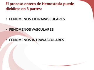El proceso entero de Hemostasia puede
dividirse en 3 partes:
• FENOMENOS EXTRAVASCULARES
• FENOMENOSVASCULARES
• FENOMENOS INTRAVASCULARES
 