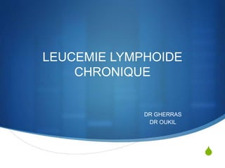 S
LEUCEMIE LYMPHOIDE
CHRONIQUE
DR GHERRAS
DR OUKIL
 