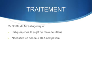 TRAITEMENT
2- Greffe de MO allogenique:
- Indiquee chez le sujet de moin de 50ans
- Necessite un donneur HLA compatible
 