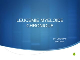 S
LEUCEMIE MYELOIDE
CHRONIQUE
DR GHERRAS
DR OUKIL
 