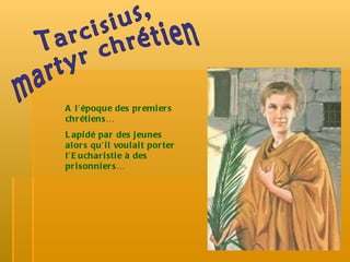 Tarcisius,  martyr chrétien A l’époque des premiers chrétiens… Lapidé par des jeunes alors qu’il voulait porter l’Eucharistie à des prisonniers… 