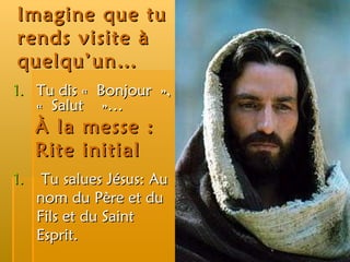 Imagine que tu rends visite à quelqu’un… Tu dis « Bonjour », « Salut  »… À la messe : Rite initial Tu salues Jésus: Au nom du Père et du Fils et du Saint Esprit. 