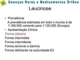 Leucinose
• Prevalência
  A prevalência estimada em todo o mundo é de
  1:185.000 variando para 1:120.000 (Europa).
• Apresentação Clínica
Forma clássica
Forma intermédia
Forma intermitente
Forma sensível a tiamina
Forma deficiente na subunidade E3
 