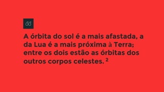 A órbita do sol é a mais afastada, a
da Lua é a mais próxima à Terra;
entre os dois estão as órbitas dos
outros corpos celestes. 2
 