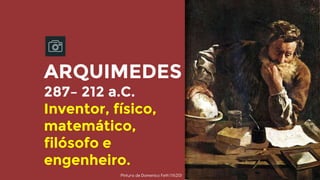 ARQUIMEDES
287– 212 a.C.
Inventor, físico,
matemático,
filósofo e
engenheiro.
Pintura de Domenico Fetti (1620)
 