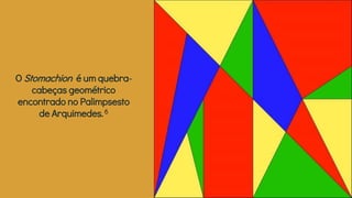 O Stomachion é um quebra-
cabeças geométrico
encontrado no Palimpsesto
de Arquimedes.6
 