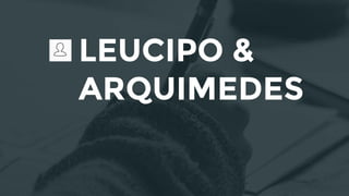 LEUCIPO &
ARQUIMEDES
 