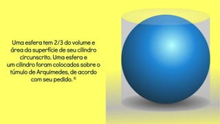 Uma esfera tem 2/3 do volume e
área da superfície de seu cilindro
circunscrito. Uma esfera e
um cilindro foram colocados sobre o
túmulo de Arquimedes, de acordo
com seu pedido. 6
 