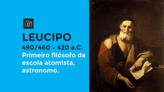 LEUCIPO
490/460 – 420 a.C.
Primeiro filósofo da
escola atomista,
astronomo.
 