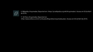 6. Wikipédia: Arquimedes. Disponível em: <https://pt.wikipedia.org/wiki/Arquimedes>. Acesso em 06 de Abril
de 2016;
7. Só Física: Arquimedes. Disponível em:
<http://www.sofisica.com.br/conteudos/Biografias/arquimedes.php>. Acesso em 06 de Abril de 2016;
 