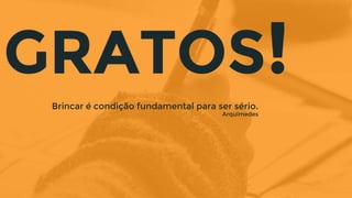 GRATOS!Brincar é condição fundamental para ser sério.
Arquimedes
 