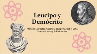 Leucipo y
Demócrito
Mariana Scarpetta, Alejandra Scarpetta, Isabel Sofia
Sandoval y Anny Sofia Puentes
 