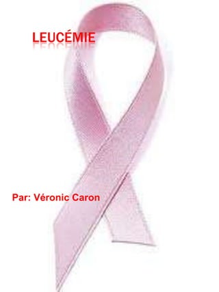 Leucémie Par: Véronic Caron 