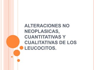 ALTERACIONES NO
NEOPLASICAS,
CUANTITATIVAS Y
CUALITATIVAS DE LOS
LEUCOCITOS.
 