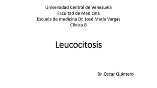 Leucocitosis
Br. Oscar Quintero
Universidad Central de Venezuela
Facultad de Medicina
Escuela de medicina Dr. José María Vargas
Clínica B
 