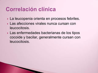 La leucopenia orienta en procesos febriles.Las afecciones virales nunca cursan con leucocitosis.Las enfermedades bacterianas de los tipos cocoide y bacilar, generalmente cursan con leucocitosis.Correlación clínica