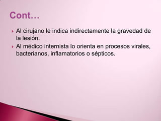 Al cirujano le indica indirectamente la gravedad de la lesión.Al médico internista lo orienta en procesos virales, bacterianos, inflamatorios o sépticos. Cont…