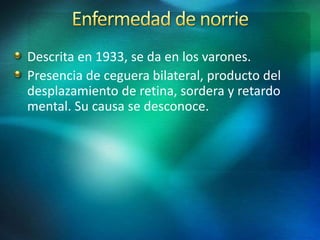 Descrita en 1933, se da en los varones.
Presencia de ceguera bilateral, producto del
desplazamiento de retina, sordera y retardo
mental. Su causa se desconoce.
 
