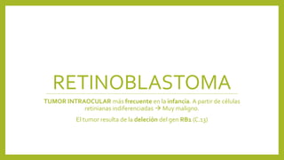 RETINOBLASTOMA
TUMOR INTRAOCULAR más frecuente en la infancia. A partir de células
retinianas indiferenciadas  Muy maligno.
El tumor resulta de la deleción del gen RB1 (C.13)
 