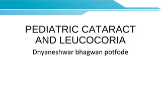 PEDIATRIC CATARACT
AND LEUCOCORIA
Dnyaneshwar bhagwan potfode
 