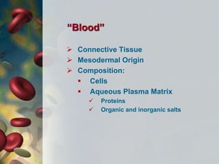“Blood”
 Connective Tissue
 Mesodermal Origin
 Composition:
 Cells
 Aqueous Plasma Matrix
 Proteins
 Organic and inorganic salts
 