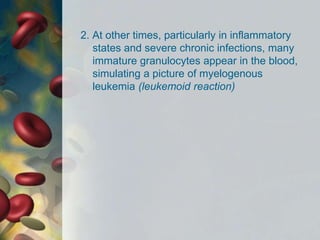 2. At other times, particularly in inflammatory
states and severe chronic infections, many
immature granulocytes appear in the blood,
simulating a picture of myelogenous
leukemia (leukemoid reaction)
 