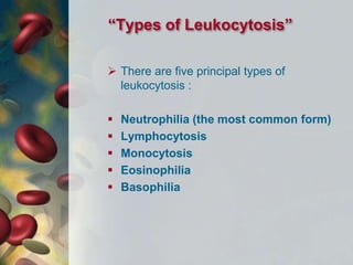 “Types of Leukocytosis”
 There are five principal types of
leukocytosis :
 Neutrophilia (the most common form)
 Lymphocytosis
 Monocytosis
 Eosinophilia
 Basophilia
 