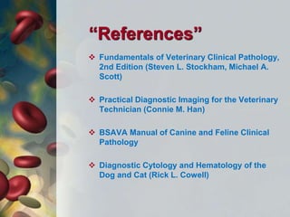 “References”
 Fundamentals of Veterinary Clinical Pathology,
2nd Edition (Steven L. Stockham, Michael A.
Scott)
 Practical Diagnostic Imaging for the Veterinary
Technician (Connie M. Han)
 BSAVA Manual of Canine and Feline Clinical
Pathology
 Diagnostic Cytology and Hematology of the
Dog and Cat (Rick L. Cowell)
 