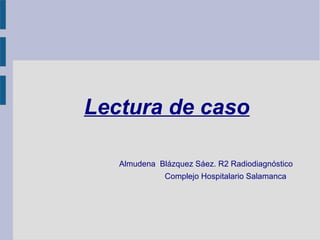 Lectura de caso
Almudena Blázquez Sáez. R2 Radiodiagnóstico
Complejo Hospitalario Salamanca
 
