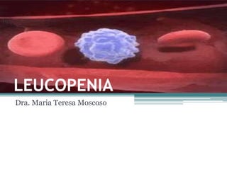 LEUCOPENIA
Dra. Maria Teresa Moscoso
 