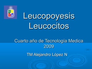 LeucopoyesisLeucopoyesis
LeucocitosLeucocitos
Cuarto año de Tecnología MedicaCuarto año de Tecnología Medica
20092009
TM Alejandro López NTM Alejandro López N
 