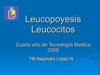 Leucopoyesis  Leucocitos Cuarto año de Tecnología Medica 2009 TM Alejandro López N 